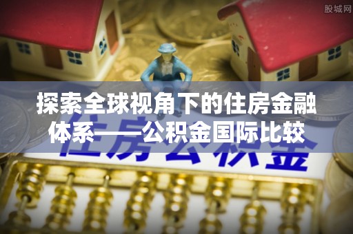 永仁探索全球视角下的住房金融体系——公积金国际比较