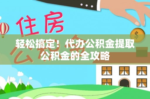 永仁轻松搞定！代办公积金提取公积金的全攻略