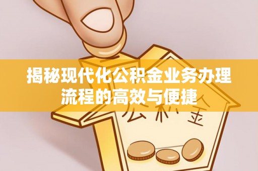 永仁揭秘现代化公积金业务办理流程的高效与便捷