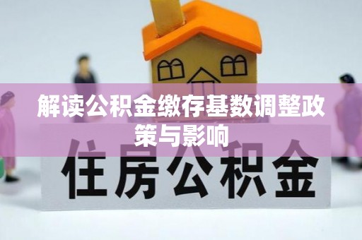 永仁解读公积金缴存基数调整政策与影响