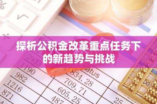永仁探析公积金改革重点任务下的新趋势与挑战