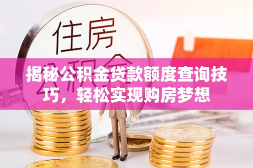 永仁揭秘公积金贷款额度查询技巧，轻松实现购房梦想