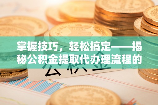永仁掌握技巧，轻松搞定——揭秘公积金提取代办理流程的关键步骤