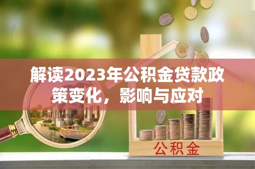永仁解读2023年公积金贷款政策变化，影响与应对