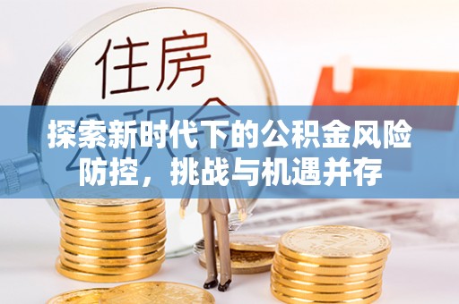 永仁探索新时代下的公积金风险防控，挑战与机遇并存
