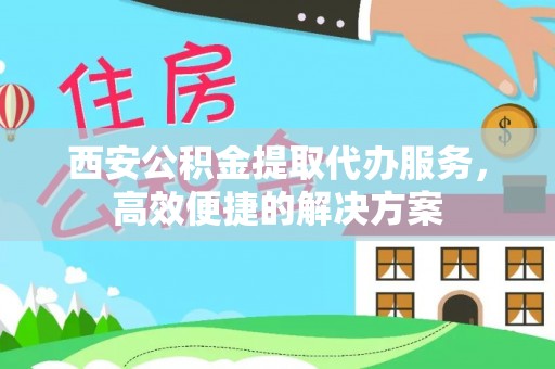 永仁西安公积金提取代办服务，高效便捷的解决方案