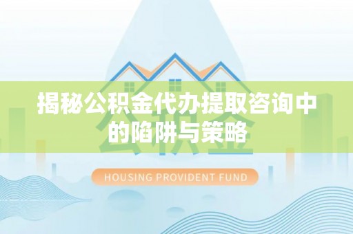 永仁揭秘公积金代办提取咨询中的陷阱与策略
