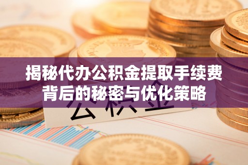 永仁揭秘代办公积金提取手续费背后的秘密与优化策略