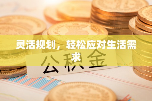 永仁灵活规划，轻松应对生活需求