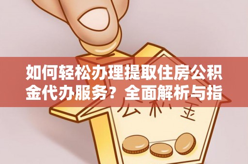 永仁如何轻松办理提取住房公积金代办服务？全面解析与指南