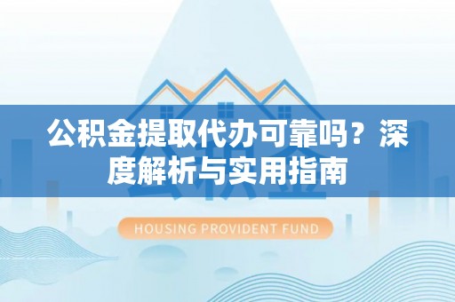 永仁公积金提取代办可靠吗？深度解析与实用指南