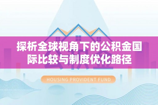 永仁探析全球视角下的公积金国际比较与制度优化路径