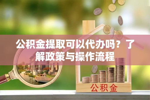 永仁公积金提取可以代办吗？了解政策与操作流程