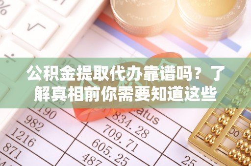 永仁公积金提取代办靠谱吗？了解真相前你需要知道这些