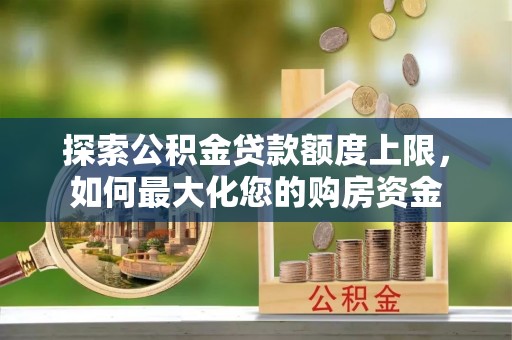 永仁探索公积金贷款额度上限，如何最大化您的购房资金