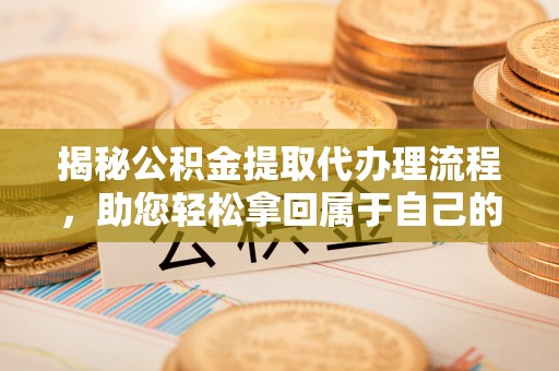 永仁揭秘公积金提取代办理流程，助您轻松拿回属于自己的钱