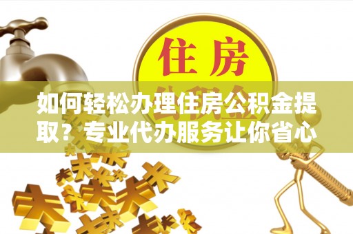 永仁如何轻松办理住房公积金提取？专业代办服务让你省心无忧