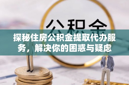 永仁探秘住房公积金提取代办服务，解决你的困惑与疑虑