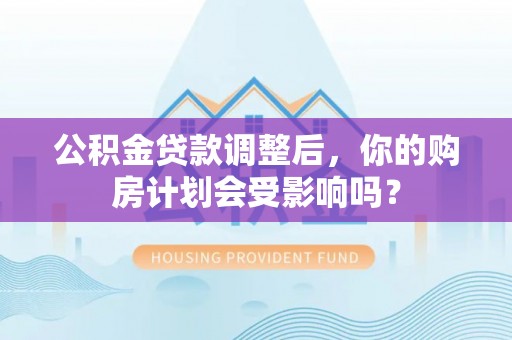 永仁公积金贷款调整后，你的购房计划会受影响吗？