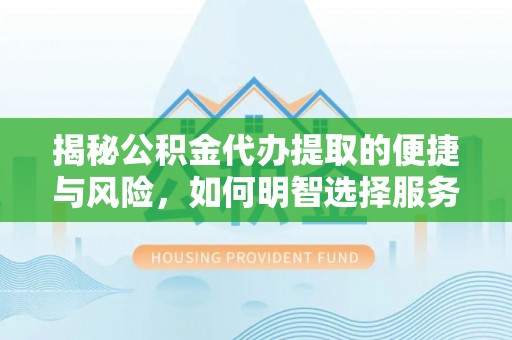 永仁揭秘公积金代办提取的便捷与风险，如何明智选择服务？