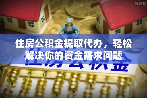 永仁住房公积金提取代办，轻松解决你的资金需求问题