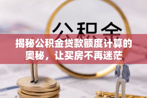 永仁揭秘公积金贷款额度计算的奥秘，让买房不再迷茫