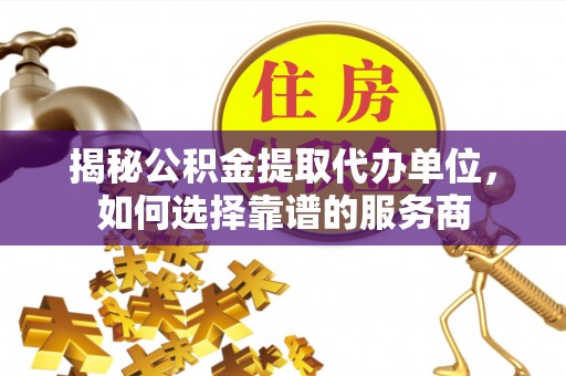 永仁揭秘公积金提取代办单位，如何选择靠谱的服务商