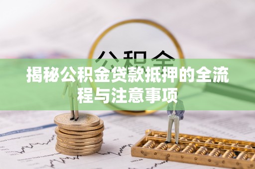 永仁揭秘公积金贷款抵押的全流程与注意事项