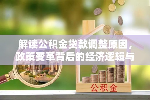 永仁解读公积金贷款调整原因，政策变革背后的经济逻辑与民生影响