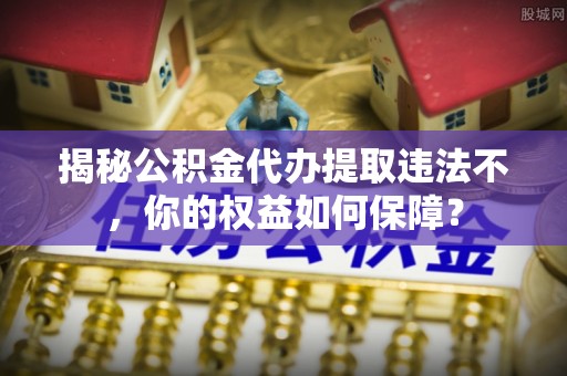 永仁揭秘公积金代办提取违法不，你的权益如何保障？